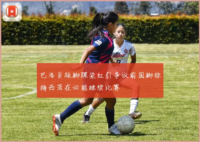 巴洛贡踩脚踝染红引争议前国脚称梅西若在必能继续比赛