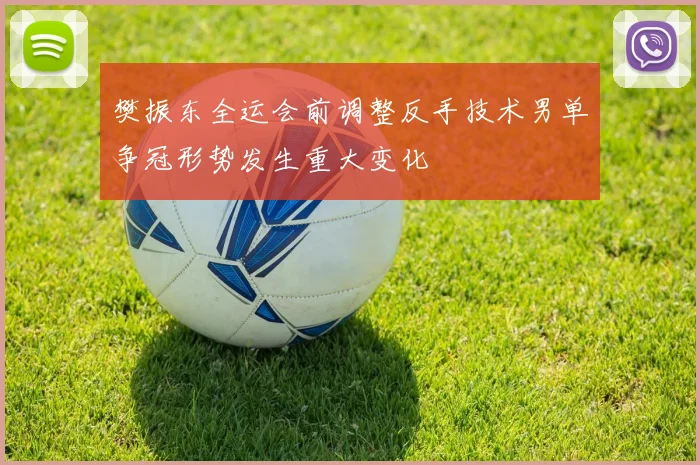 樊振东全运会前调整反手技术男单争冠形势发生重大变化