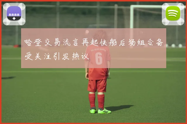 哈登交易流言再起快船后场组合备受关注引发热议