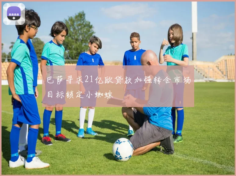 巴萨寻求21亿欧贷款加强转会市场目标锁定小蜘蛛