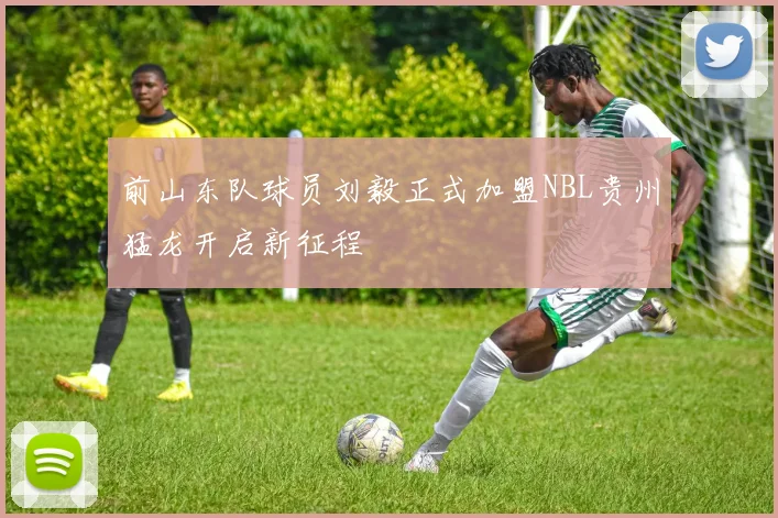 前山东队球员刘毅正式加盟NBL贵州猛龙开启新征程