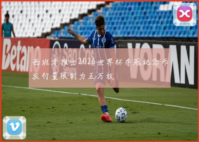 西班牙推出2026世界杯夺冠纪念币发行量限制为五万枚
