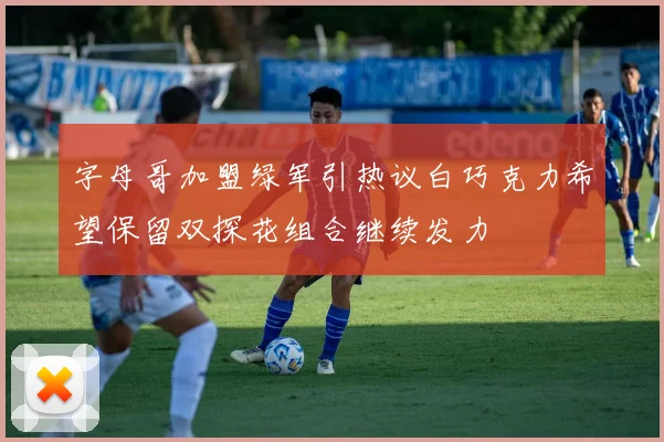 字母哥加盟绿军引热议白巧克力希望保留双探花组合继续发力