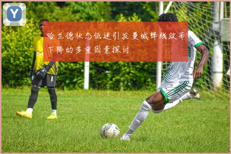 哈兰德状态低迷引发曼城锋线效率下降的多重因素探讨